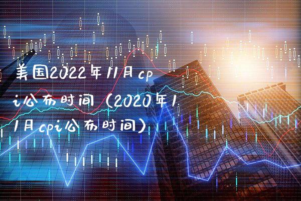 美国2022年11月cpi公布时间（2020年11月cpi公布时间） (https://www.njaxzs.com/) 期货行情 第1张
