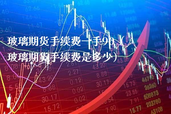 玻璃期货手续费一手90（玻璃期货手续费是多少） (https://www.njaxzs.com/) 内盘期货 第1张
