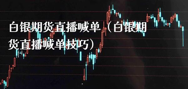 白银期货直播喊单（白银期货直播喊单技巧） (https://www.njaxzs.com/) 期货行情 第1张