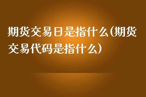期货交易日是指什么(期货交易代码是指什么) (https://www.njaxzs.com/) 黄金期货 第1张