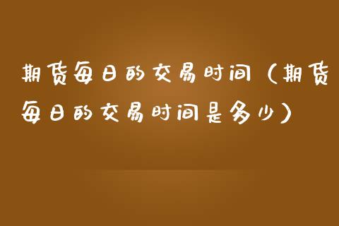 期货每日的交易时间（期货每日的交易时间是多少） (https://www.njaxzs.com/) 内盘期货 第1张