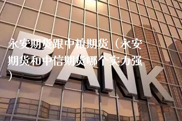 永安期货跟中粮期货（永安期货和中信期货哪个实力强） (https://www.njaxzs.com/) 期货直播间 第1张