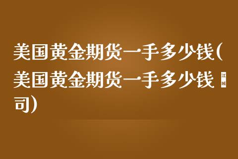 美国黄金期货一手多少钱(美国黄金期货一手多少钱盎司) (https://www.njaxzs.com/) 黄金期货 第1张