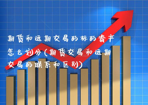 期货和远期交易的标的资产怎么划分(期货交易和远期交易的联系和区别) (https://www.njaxzs.com/) 期货投资 第1张