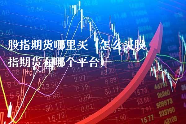 股指期货哪里买（怎么买股指期货在哪个平台） (https://www.njaxzs.com/) 内盘期货 第1张