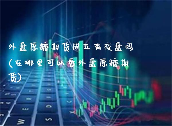 外盘原糖期货周五有夜盘吗(在哪里可以看外盘原糖期货) (https://www.njaxzs.com/) 期货直播间 第1张