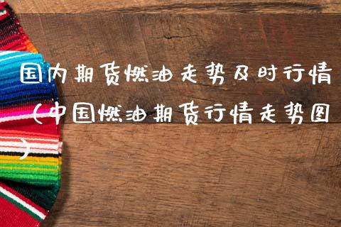 国内期货燃油走势及时行情（中国燃油期货行情走势图） (https://www.njaxzs.com/) 期货直播间 第1张