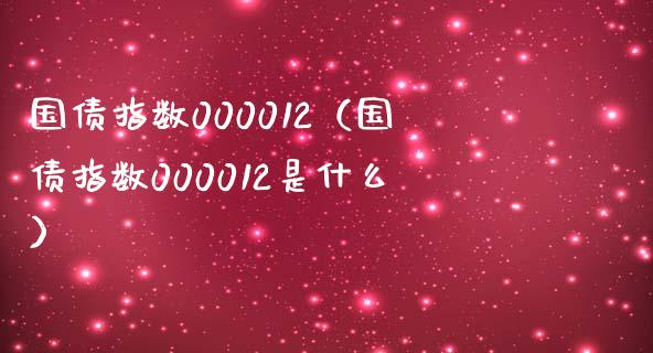 国债指数000012（国债指数000012是什么） (https://www.njaxzs.com/) 期货直播间 第1张