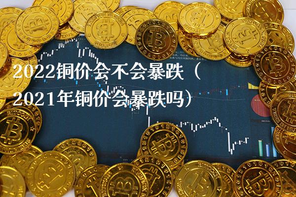 2022铜价会不会暴跌（2021年铜价会暴跌吗） (https://www.njaxzs.com/) 期货行情 第1张