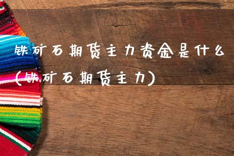 铁矿石期货主力资金是什么(铁矿石期货主力) (https://www.njaxzs.com/) 期货行情 第1张