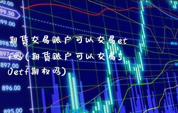期货交易账户可以交易etf吗(期货账户可以交易50etf期权吗) (https://www.njaxzs.com/) 期货开户 第1张