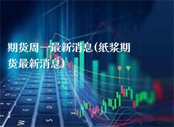 期货周一最新消息(纸浆期货最新消息) (https://www.njaxzs.com/) 期货开户 第1张