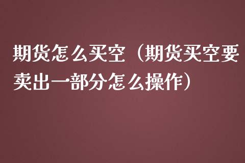 期货怎么买空（期货买空要卖出一部分怎么操作） (https://www.njaxzs.com/) 原油期货 第1张