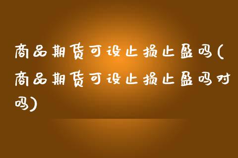 商品期货可设止损止盈吗(商品期货可设止损止盈吗对吗) (https://www.njaxzs.com/) 内盘期货 第1张