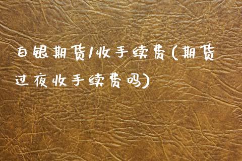 白银期货1收手续费(期货过夜收手续费吗) (https://www.njaxzs.com/) 黄金期货 第1张
