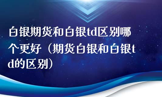 白银期货和白银td区别哪个更好（期货白银和白银td的区别） (https://www.njaxzs.com/) 期货行情 第1张