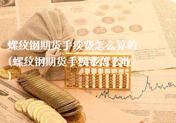 螺纹钢期货手续费怎么算的(螺纹钢期货手续费怎么收) (https://www.njaxzs.com/) 期货直播间 第1张