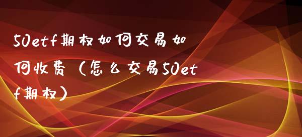 50etf期权如何交易如何收费（怎么交易50etf期权） (https://www.njaxzs.com/) 期货直播间 第1张