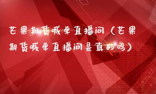 芒果期货喊单直播间（芒果期货喊单直播间是真的吗） (https://www.njaxzs.com/) 期货直播间 第1张
