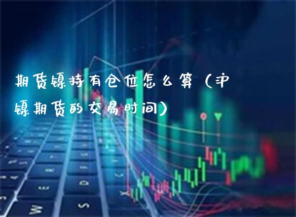 期货镍持有仓位怎么算（沪镍期货的交易时间） (https://www.njaxzs.com/) 期货行情 第1张