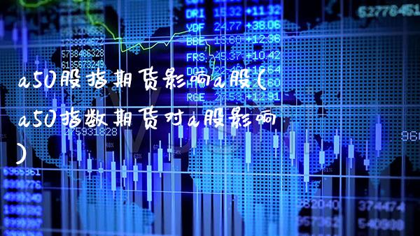 a50股指期货影响a股(a50指数期货对a股影响) (https://www.njaxzs.com/) 期货开户 第1张