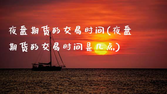 夜盘期货的交易时间(夜盘期货的交易时间是几点) (https://www.njaxzs.com/) 原油期货 第1张