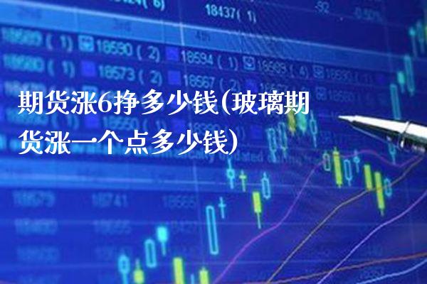 期货涨6挣多少钱(玻璃期货涨一个点多少钱) (https://www.njaxzs.com/) 期货直播间 第1张