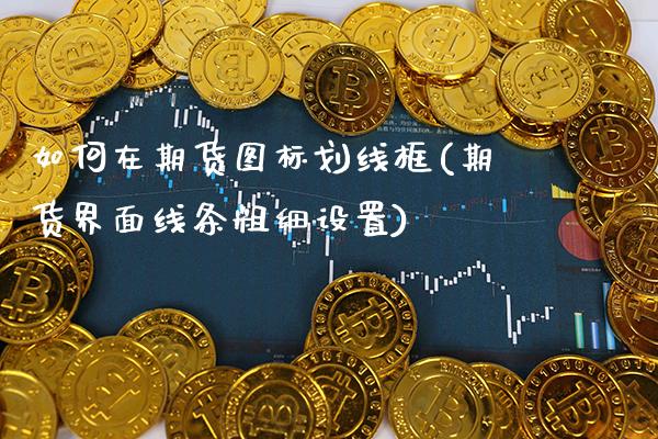 如何在期货图标划线框(期货界面线条粗细设置) (https://www.njaxzs.com/) 原油期货 第1张