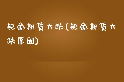 钯金期货大跌(钯金期货大跌原因) (https://www.njaxzs.com/) 期货直播间 第1张