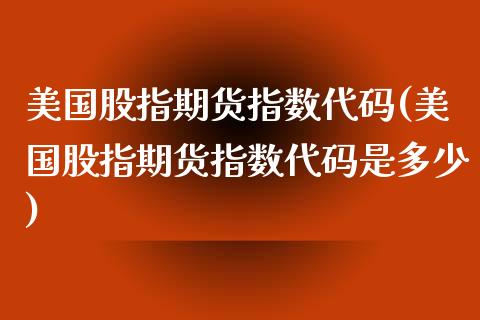 美国股指期货指数代码(美国股指期货指数代码是多少) (https://www.njaxzs.com/) 期货直播间 第1张