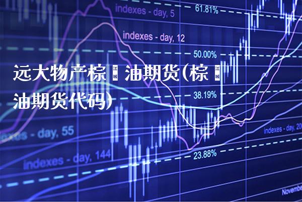 远大物产棕榈油期货(棕榈油期货代码) (https://www.njaxzs.com/) 原油期货 第1张