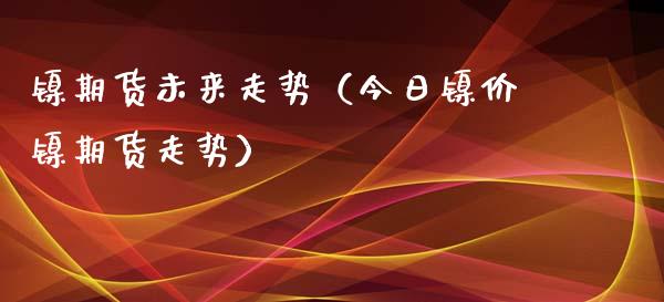 镍期货未来走势（今日镍价镍期货走势） (https://www.njaxzs.com/) 内盘期货 第1张