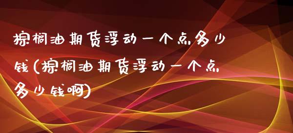 棕榈油期货浮动一个点多少钱(棕榈油期货浮动一个点多少钱啊) (https://www.njaxzs.com/) 期货直播间 第1张