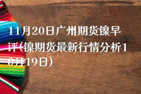 11月20日广州期货镍早评(镍期货最新行情分析10月19日) (https://www.njaxzs.com/) 内盘期货 第1张