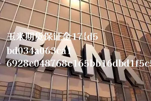 玉米期货保证金17（玉米期货保证金的计算公式） (https://www.njaxzs.com/) 期货直播间 第1张