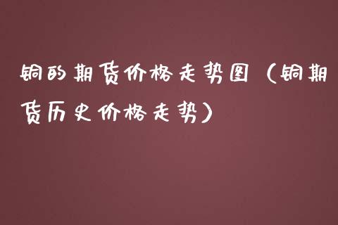 铜的期货走势图（铜期货历史走势） (https://www.njaxzs.com/) 期货直播间 第1张
