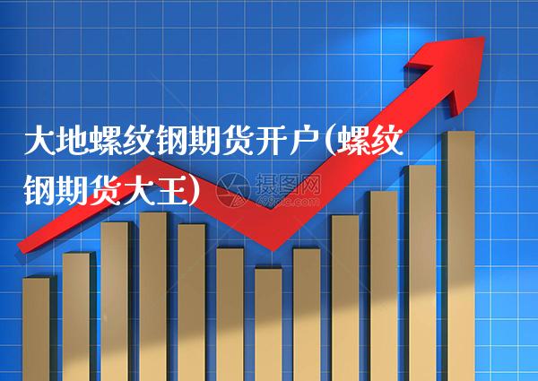大地螺纹钢期货开户(螺纹钢期货大王) (https://www.njaxzs.com/) 期货行情 第1张