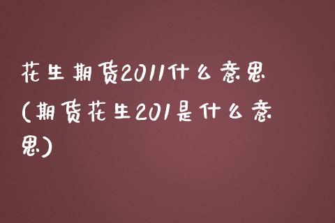 花生期货2011什么意思(期货花生201是什么意思) (https://www.njaxzs.com/) 黄金期货 第1张