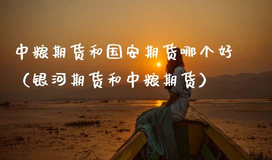 中粮期货和国安期货哪个好（银河期货和中粮期货） (https://www.njaxzs.com/) 黄金期货 第1张