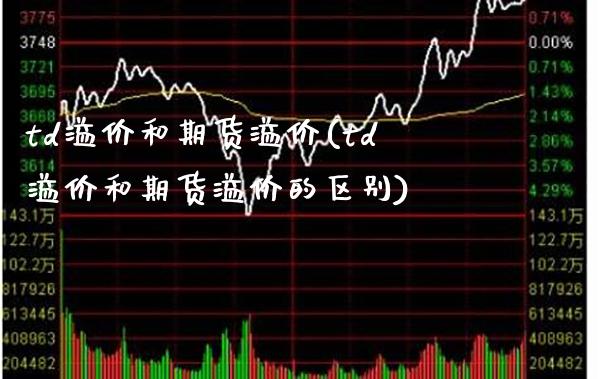td溢价和期货溢价(td溢价和期货溢价的区别) (https://www.njaxzs.com/) 期货直播间 第1张