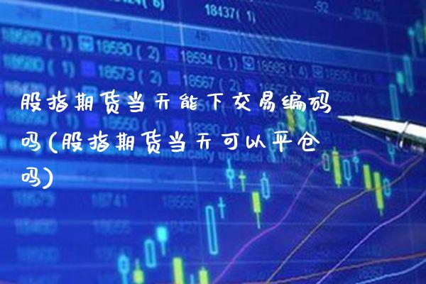 股指期货当天能下交易编码吗(股指期货当天可以平仓吗) (https://www.njaxzs.com/) 原油期货 第1张