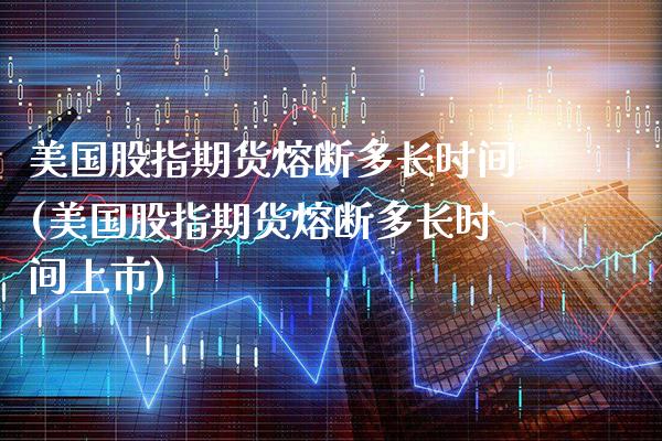 美国股指期货熔断多长时间(美国股指期货熔断多长时间上市) (https://www.njaxzs.com/) 原油期货 第1张