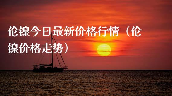 伦镍今日最新行情（伦镍走势） (https://www.njaxzs.com/) 期货直播间 第1张