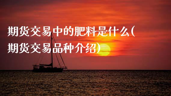 期货交易中的肥料是什么(期货交易品种介绍) (https://www.njaxzs.com/) 期货开户 第1张
