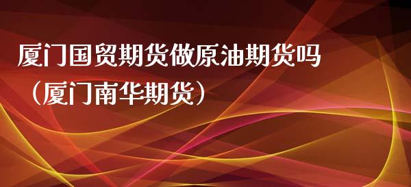 厦门国贸期货做原油期货吗（厦门南华期货） (https://www.njaxzs.com/) 期货直播间 第1张