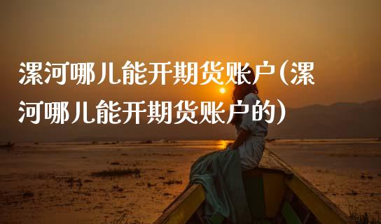 漯河哪儿能开期货账户(漯河哪儿能开期货账户的) (https://www.njaxzs.com/) 期货投资 第1张