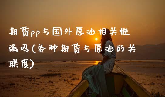 期货pp与国外原油相关性强吗(各种期货与原油的关联度) 期货直播间 第1张-爱新财经 期货pp与国外原油相关性强吗(各种期货与原油的关联度) (https://www.njaxzs.com/) 期货直播间 第1张