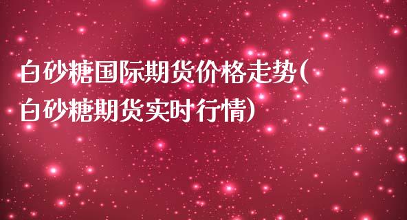 白砂糖国际期货价格走势(白砂糖期货实时行情) (https://www.njaxzs.com/) 黄金期货 第1张