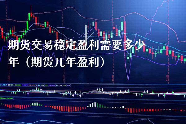 期货交易稳定盈利需要多少年（期货几年盈利） (https://www.njaxzs.com/) 期货直播间 第1张