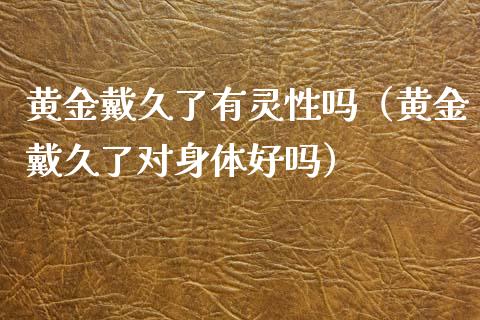 黄金戴久了有灵性吗（黄金戴久了对身体好吗） (https://www.njaxzs.com/) 期货行情 第1张